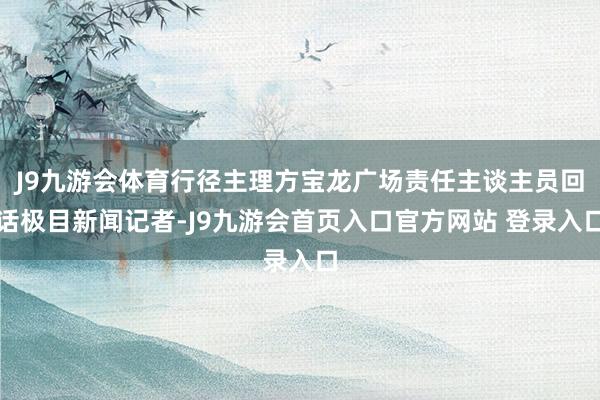 J9九游会体育行径主理方宝龙广场责任主谈主员回话极目新闻记者-J9九游会首页入口官方网站 登录入口