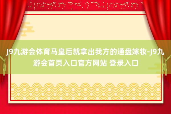 J9九游会体育马皇后就拿出我方的通盘嫁妆-J9九游会首页入口官方网站 登录入口