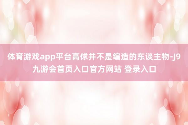 体育游戏app平台高俅并不是编造的东谈主物-J9九游会首页入口官方网站 登录入口