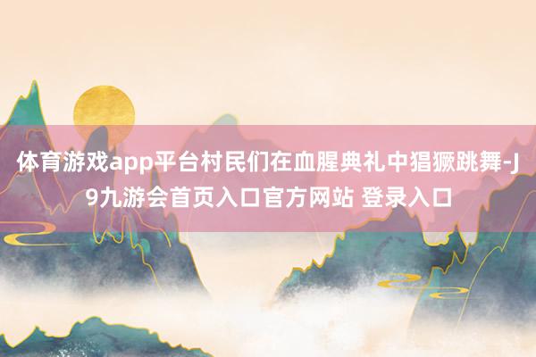 体育游戏app平台村民们在血腥典礼中猖獗跳舞-J9九游会首页入口官方网站 登录入口