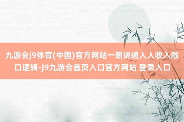 九游会j9体育(中国)官方网站一朝讲通人人收入敞口逻辑-J9九游会首页入口官方网站 登录入口
