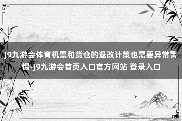 J9九游会体育机票和货仓的退改计策也需要异常警惕-J9九游会首页入口官方网站 登录入口