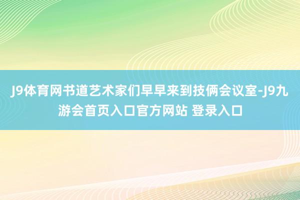J9体育网书道艺术家们早早来到技俩会议室-J9九游会首页入口官方网站 登录入口