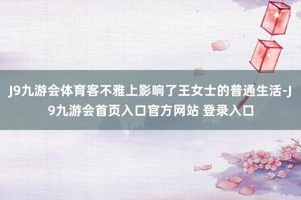 J9九游会体育客不雅上影响了王女士的普通生活-J9九游会首页入口官方网站 登录入口