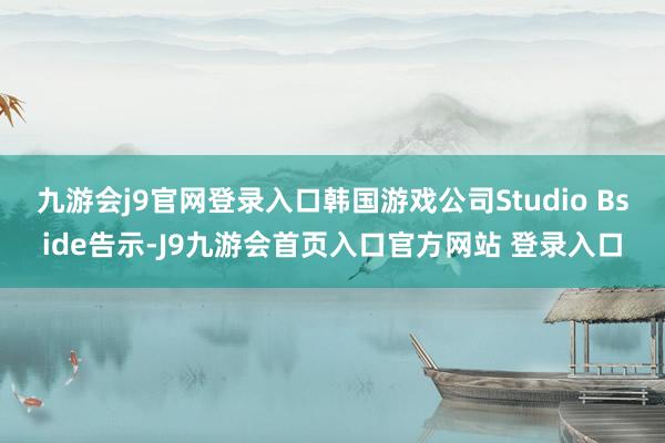 九游会j9官网登录入口韩国游戏公司Studio Bside告示-J9九游会首页入口官方网站 登录入口