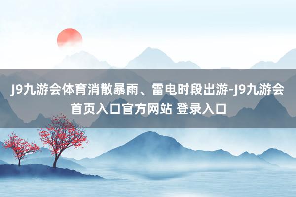 J9九游会体育消散暴雨、雷电时段出游-J9九游会首页入口官方网站 登录入口
