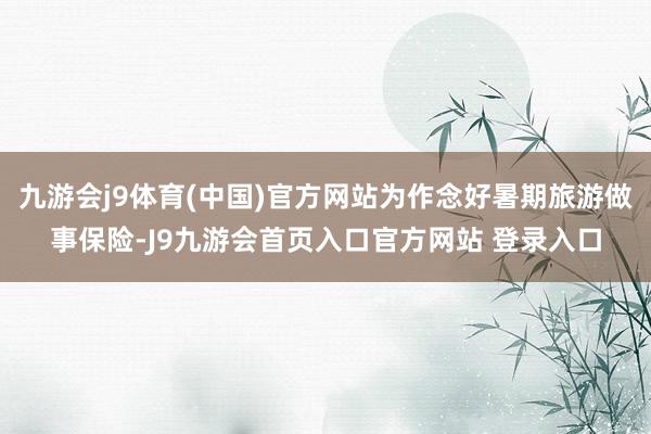 九游会j9体育(中国)官方网站为作念好暑期旅游做事保险-J9九游会首页入口官方网站 登录入口