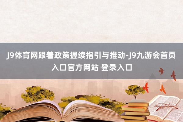 J9体育网跟着政策握续指引与推动-J9九游会首页入口官方网站 登录入口