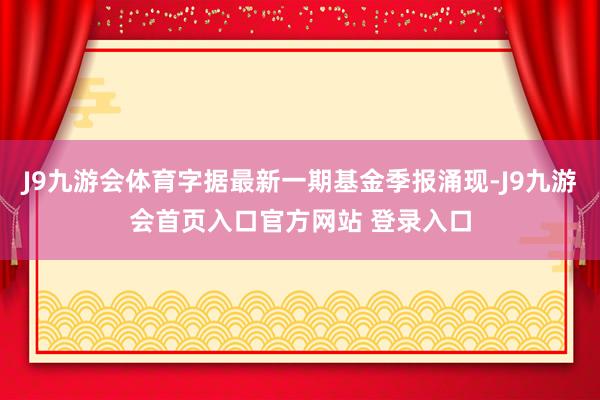 J9九游会体育字据最新一期基金季报涌现-J9九游会首页入口官方网站 登录入口