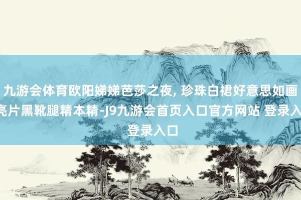 九游会体育欧阳娣娣芭莎之夜, 珍珠白裙好意思如画, 亮片黑靴腿精本精-J9九游会首页入口官方网站 登录入口