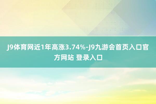 J9体育网近1年高涨3.74%-J9九游会首页入口官方网站 登录入口