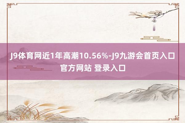 J9体育网近1年高潮10.56%-J9九游会首页入口官方网站 登录入口