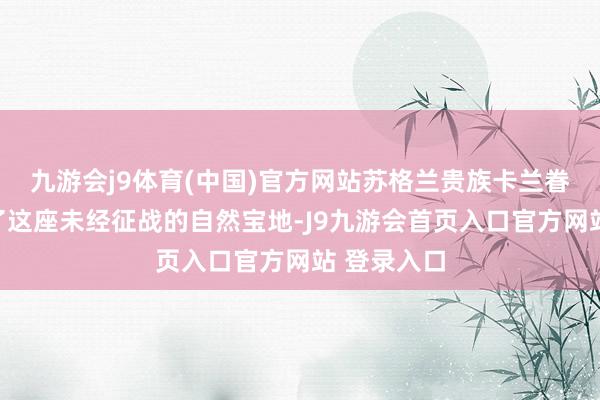 九游会j9体育(中国)官方网站苏格兰贵族卡兰眷属在意到了这座未经征战的自然宝地-J9九游会首页入口官方网站 登录入口