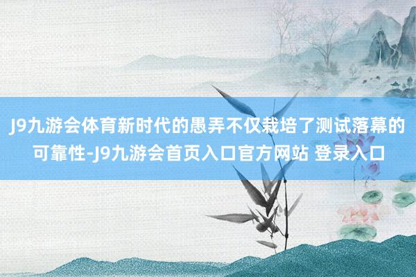 J9九游会体育新时代的愚弄不仅栽培了测试落幕的可靠性-J9九游会首页入口官方网站 登录入口