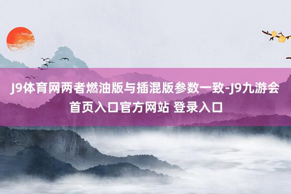 J9体育网两者燃油版与插混版参数一致-J9九游会首页入口官方网站 登录入口