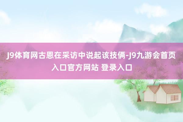 J9体育网古恩在采访中说起该技俩-J9九游会首页入口官方网站 登录入口