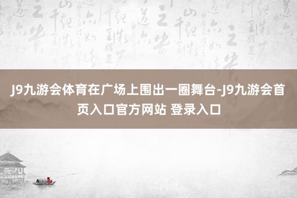 J9九游会体育在广场上围出一圈舞台-J9九游会首页入口官方网站 登录入口