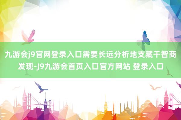 九游会j9官网登录入口需要长远分析地支藏干智商发现-J9九游会首页入口官方网站 登录入口