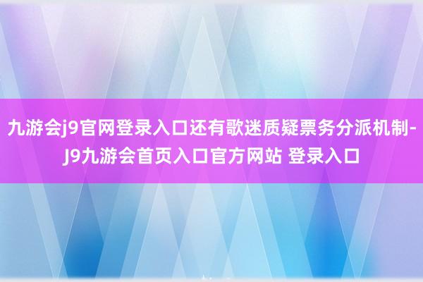 九游会j9官网登录入口还有歌迷质疑票务分派机制-J9九游会首页入口官方网站 登录入口