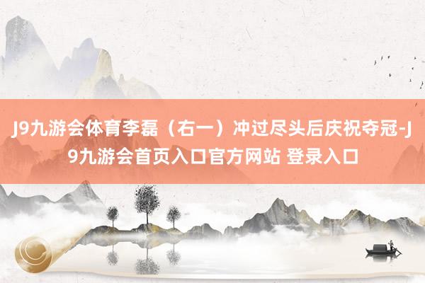 J9九游会体育李磊（右一）冲过尽头后庆祝夺冠-J9九游会首页入口官方网站 登录入口