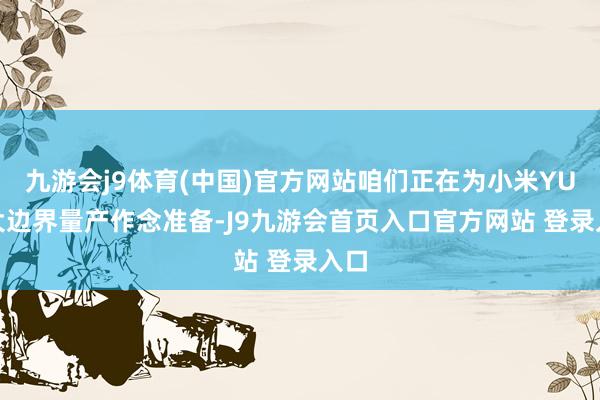 九游会j9体育(中国)官方网站咱们正在为小米YU7 大边界量产作念准备-J9九游会首页入口官方网站 登录入口