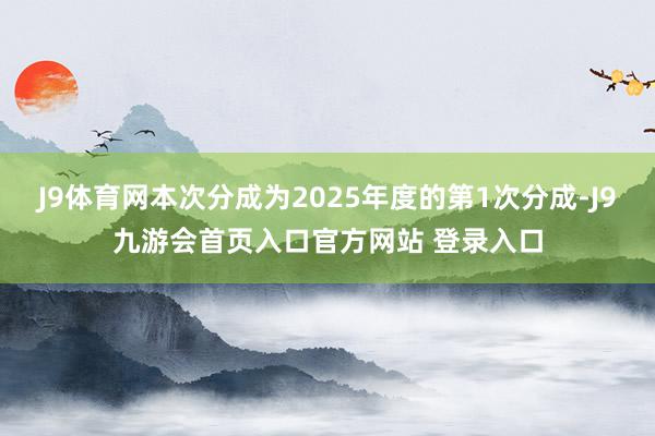 J9体育网本次分成为2025年度的第1次分成-J9九游会首页入口官方网站 登录入口