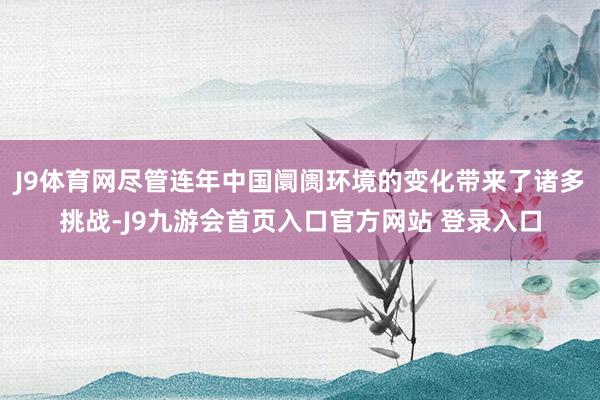 J9体育网尽管连年中国阛阓环境的变化带来了诸多挑战-J9九游会首页入口官方网站 登录入口