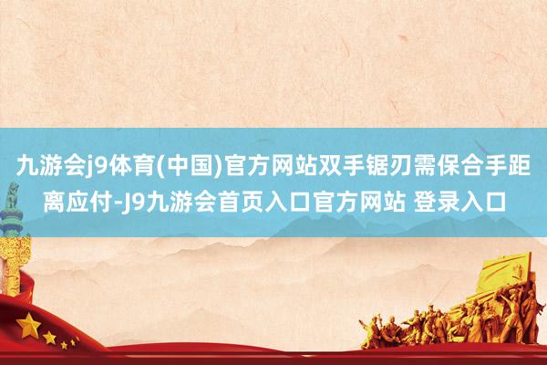 九游会j9体育(中国)官方网站双手锯刃需保合手距离应付-J9九游会首页入口官方网站 登录入口