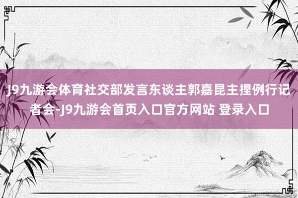 J9九游会体育社交部发言东谈主郭嘉昆主捏例行记者会-J9九游会首页入口官方网站 登录入口