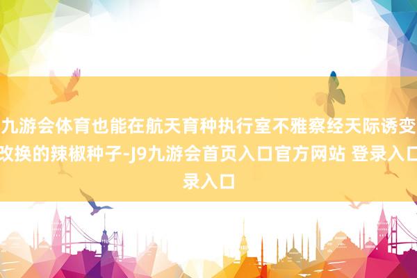 九游会体育也能在航天育种执行室不雅察经天际诱变改换的辣椒种子-J9九游会首页入口官方网站 登录入口