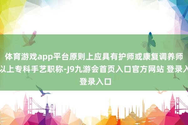 体育游戏app平台原则上应具有护师或康复调养师及以上专科手艺职称-J9九游会首页入口官方网站 登录入口