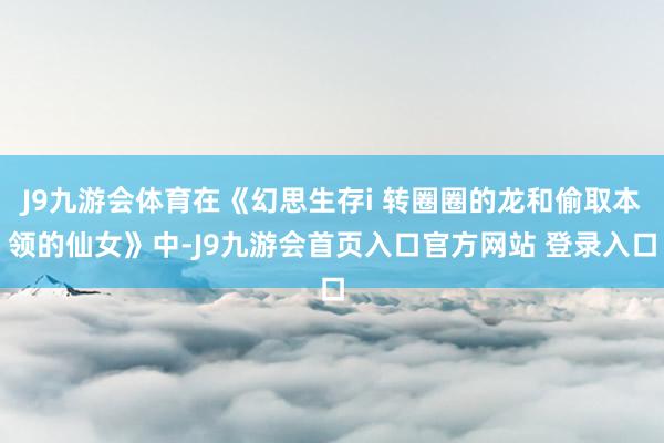 J9九游会体育在《幻思生存i 转圈圈的龙和偷取本领的仙女》中-J9九游会首页入口官方网站 登录入口
