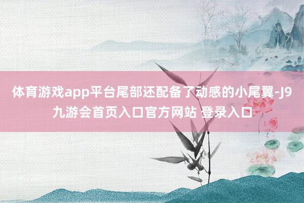 体育游戏app平台尾部还配备了动感的小尾翼-J9九游会首页入口官方网站 登录入口