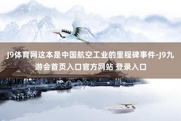 J9体育网这本是中国航空工业的里程碑事件-J9九游会首页入口官方网站 登录入口