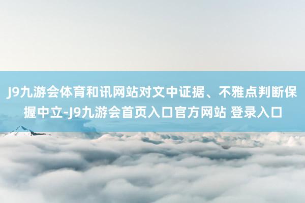 J9九游会体育和讯网站对文中证据、不雅点判断保握中立-J9九游会首页入口官方网站 登录入口