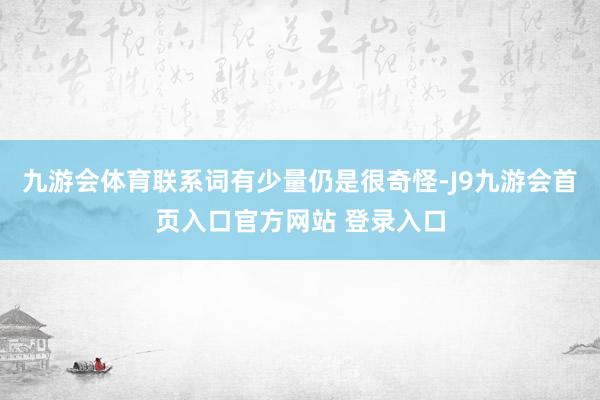 九游会体育联系词有少量仍是很奇怪-J9九游会首页入口官方网站 登录入口
