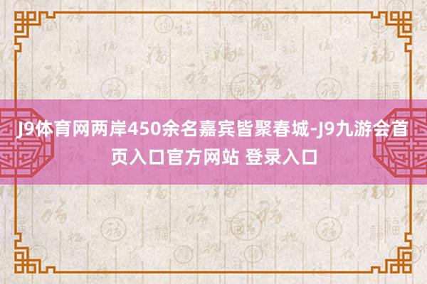 J9体育网两岸450余名嘉宾皆聚春城-J9九游会首页入口官方网站 登录入口