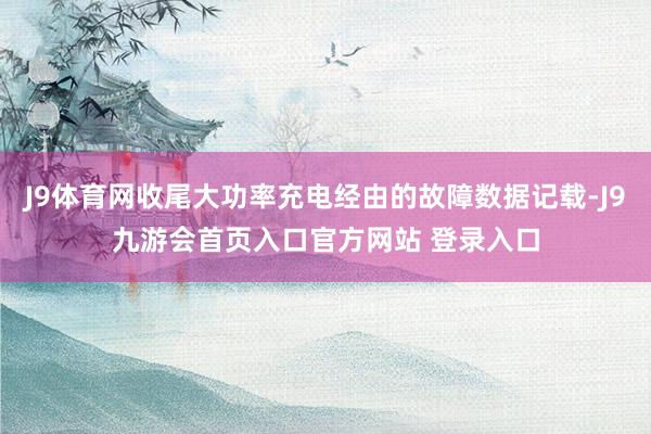 J9体育网收尾大功率充电经由的故障数据记载-J9九游会首页入口官方网站 登录入口