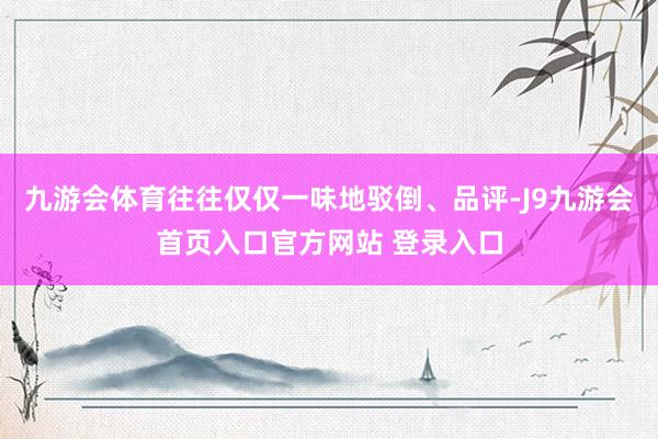九游会体育往往仅仅一味地驳倒、品评-J9九游会首页入口官方网站 登录入口