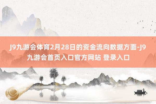 J9九游会体育2月28日的资金流向数据方面-J9九游会首页入口官方网站 登录入口