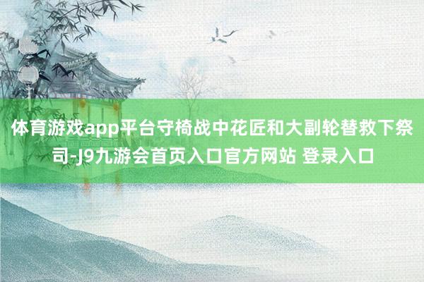 体育游戏app平台守椅战中花匠和大副轮替救下祭司-J9九游会首页入口官方网站 登录入口
