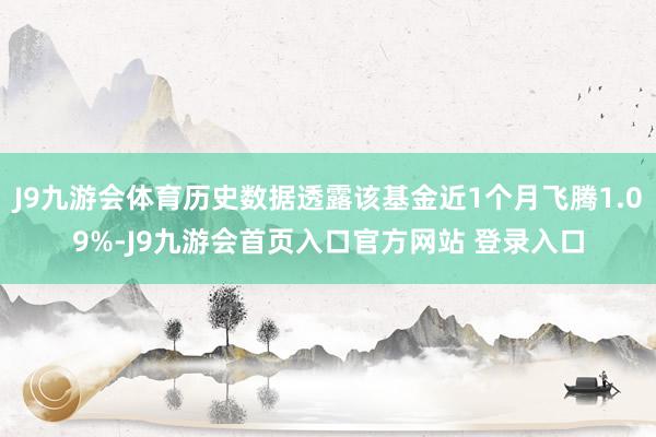 J9九游会体育历史数据透露该基金近1个月飞腾1.09%-J9九游会首页入口官方网站 登录入口