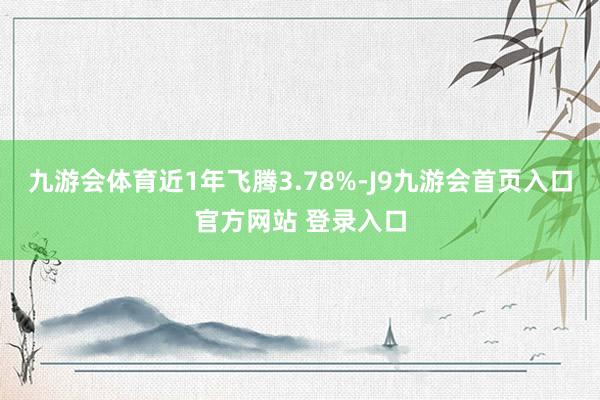 九游会体育近1年飞腾3.78%-J9九游会首页入口官方网站 登录入口
