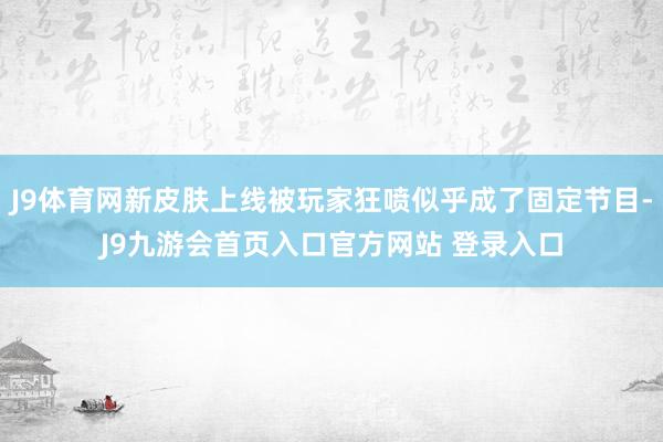 J9体育网新皮肤上线被玩家狂喷似乎成了固定节目-J9九游会首页入口官方网站 登录入口
