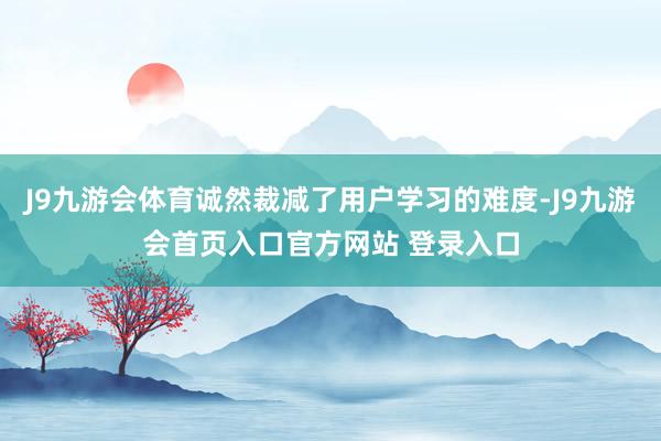 J9九游会体育诚然裁减了用户学习的难度-J9九游会首页入口官方网站 登录入口
