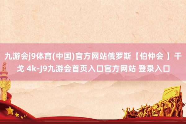 九游会j9体育(中国)官方网站俄罗斯【伯仲会 】干戈 4k-J9九游会首页入口官方网站 登录入口
