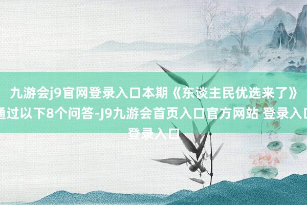 九游会j9官网登录入口本期《东谈主民优选来了》通过以下8个问答-J9九游会首页入口官方网站 登录入口