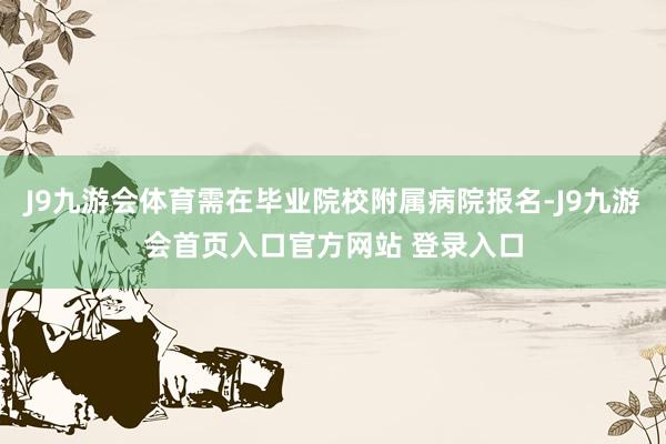 J9九游会体育需在毕业院校附属病院报名-J9九游会首页入口官方网站 登录入口