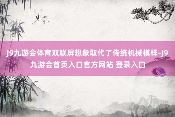 J9九游会体育双联屏想象取代了传统机械模样-J9九游会首页入口官方网站 登录入口