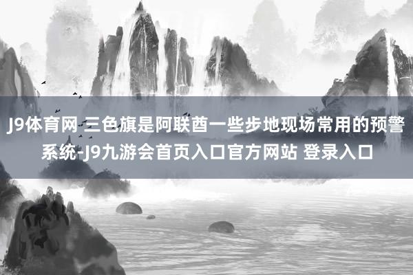 J9体育网 三色旗是阿联酋一些步地现场常用的预警系统-J9九游会首页入口官方网站 登录入口